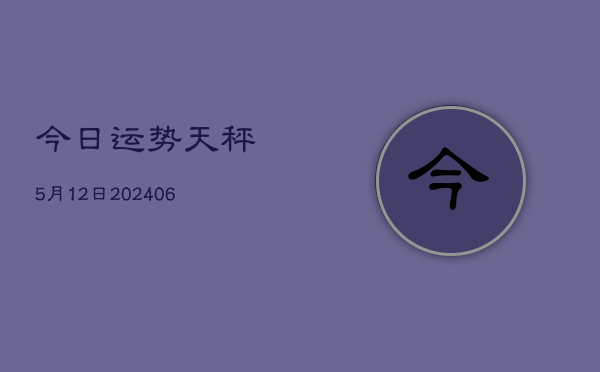 今日运势天秤5月12日(6月22日)  第1张