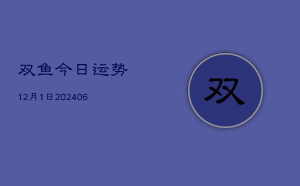 双鱼今日运势12月1日(6月22日)  第1张