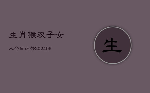 生肖猴双子女人今日运势(6月22日)  第1张
