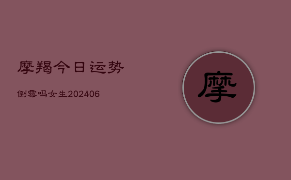 摩羯今日运势倒霉吗女生(6月22日)