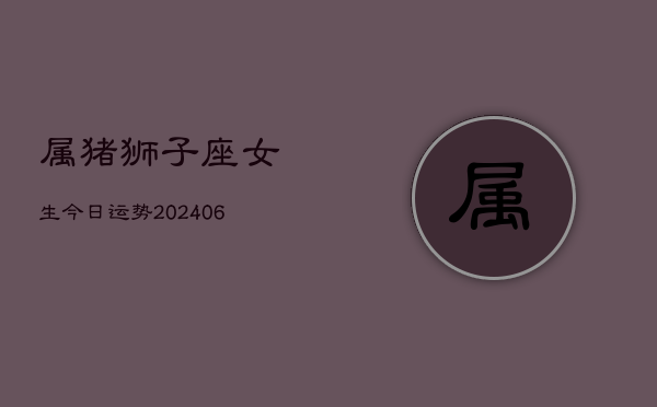 属猪狮子座女生今日运势(6月22日)  第1张