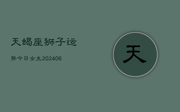 天蝎座狮子运势今日女生(6月22日)  第1张