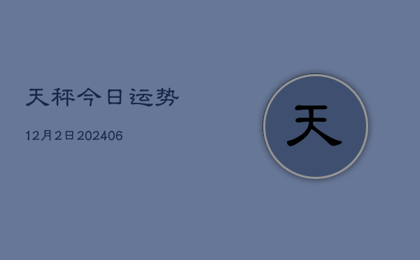 天秤今日运势12月2日(6月22日)  第1张
