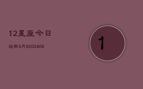 12星座今日运势3月9(6月22日)  第1张