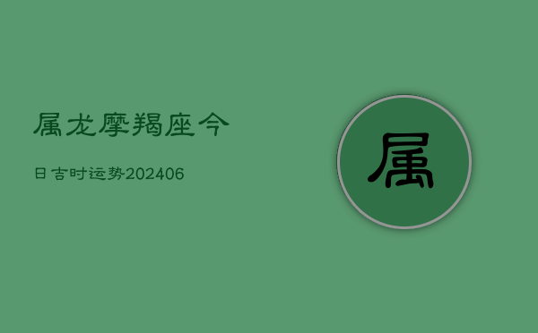 属龙摩羯座今日吉时运势(6月22日)  第1张