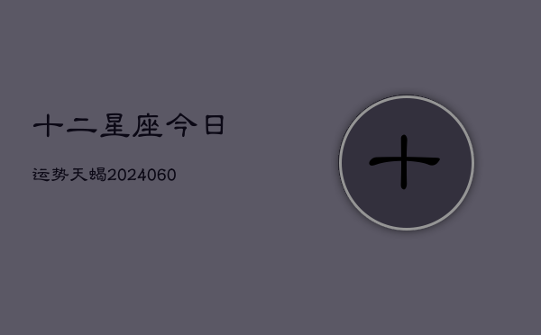 十二星座今日运势天蝎(6月22日)