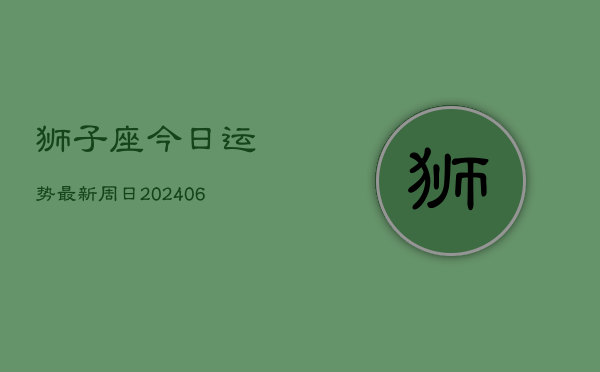 狮子座今日运势最新周日(6月22日)