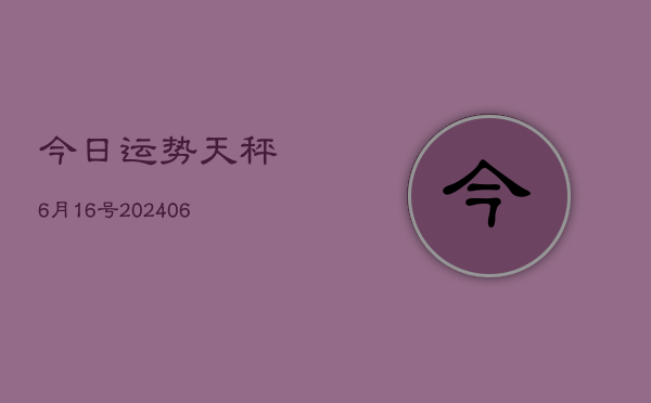 今日运势天秤6月16号(6月22日)  第1张