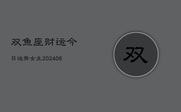 双鱼座财运今日运势女生(6月22日)
