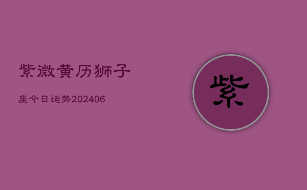 紫微黄历狮子座今日运势(6月22日)
