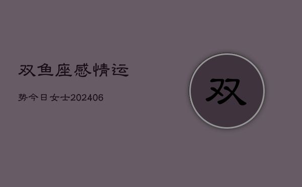 双鱼座感情运势今日女士(6月22日)