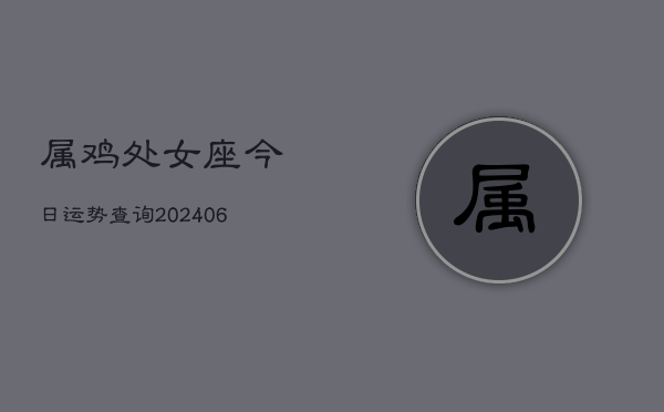 属鸡处女座今日运势查询(6月22日)  第1张