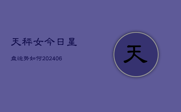天秤女今日星盘运势如何(6月22日)  第1张