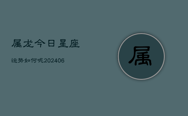 属龙今日星座运势如何呢(6月22日)  第1张