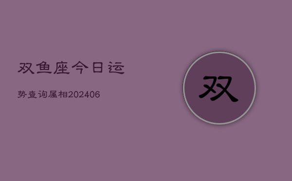 双鱼座今日运势查询属相(6月22日)  第1张