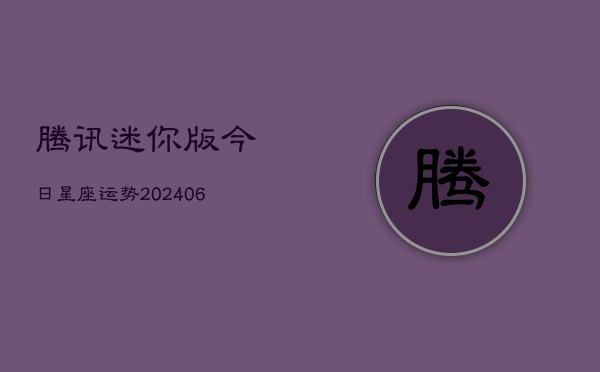 腾讯迷你版今日星座运势(6月22日)  第1张