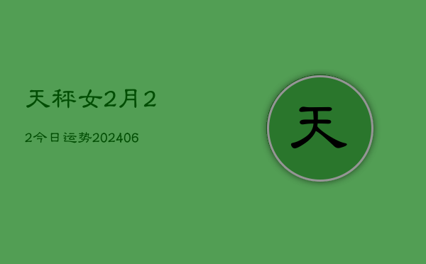 天秤女2月22今日运势(6月22日)  第1张