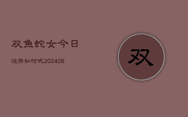 双鱼蛇女今日运势如何呢(6月22日)  第1张