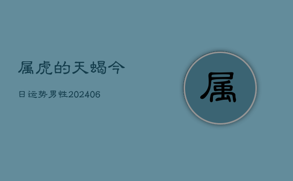 属虎的天蝎今日运势男性(6月22日)