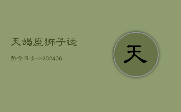 天蝎座狮子运势今日女士(6月22日)