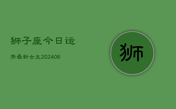 狮子座今日运势最新女生(6月22日)