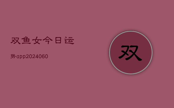 双鱼女今日运势app(6月22日)  第1张