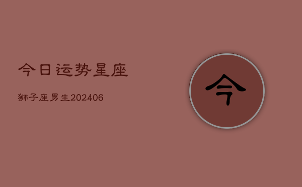 今日运势星座狮子座男生(6月22日)