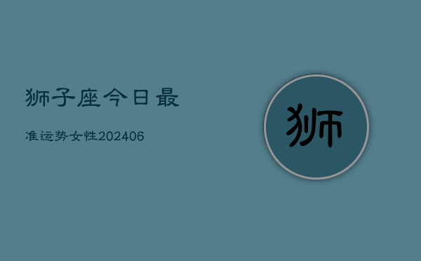 狮子座今日最准运势女性(6月22日)
