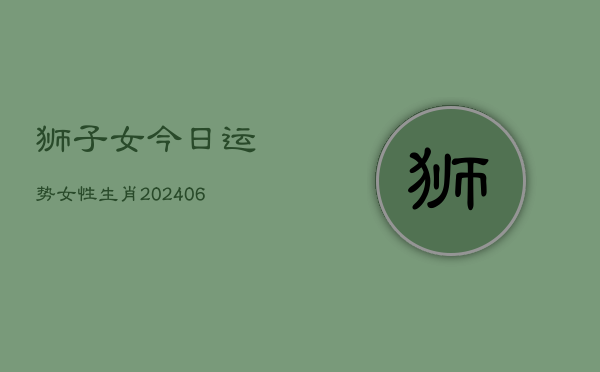 狮子女今日运势女性生肖(6月22日)