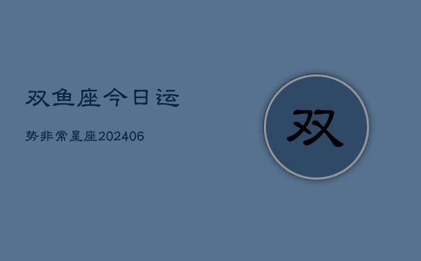 双鱼座今日运势非常星座(6月22日)
