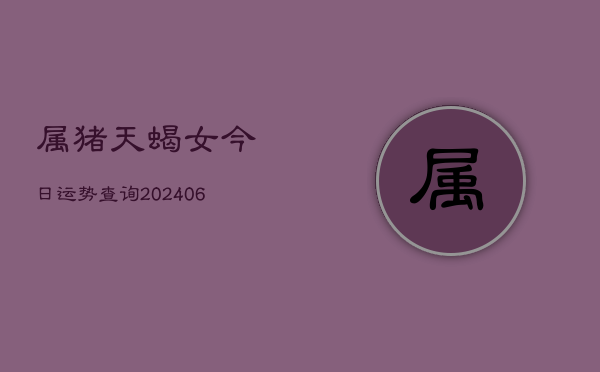 属猪天蝎女今日运势查询(6月22日)  第1张
