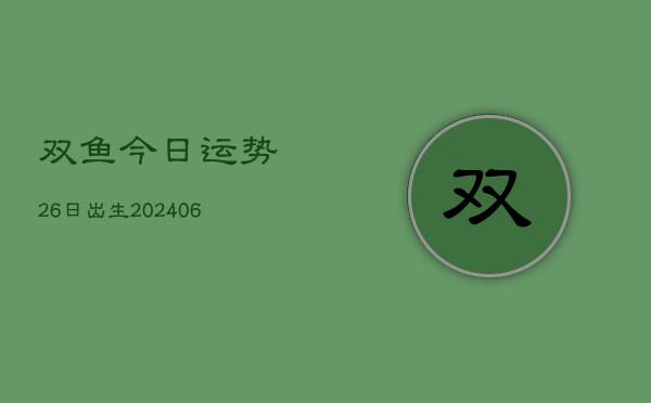 双鱼今日运势26日出生(6月22日)