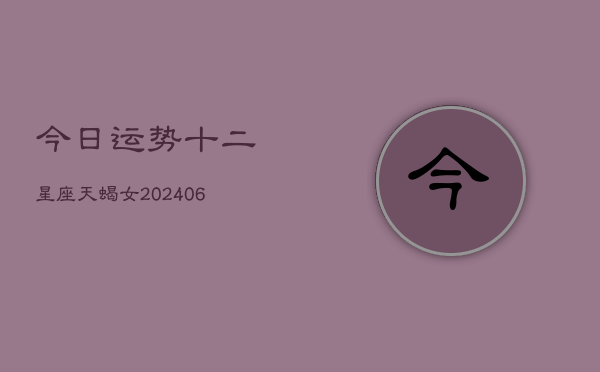 今日运势十二星座天蝎女(6月22日)