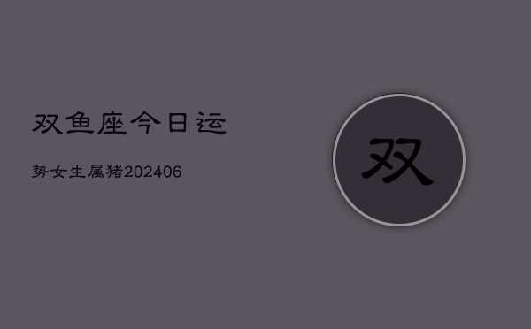 双鱼座今日运势女生属猪(6月22日)  第1张