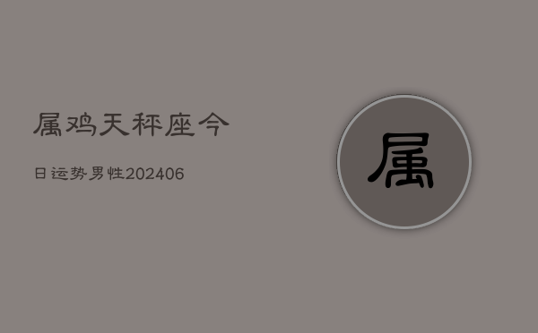 属鸡天秤座今日运势男性(6月22日)  第1张
