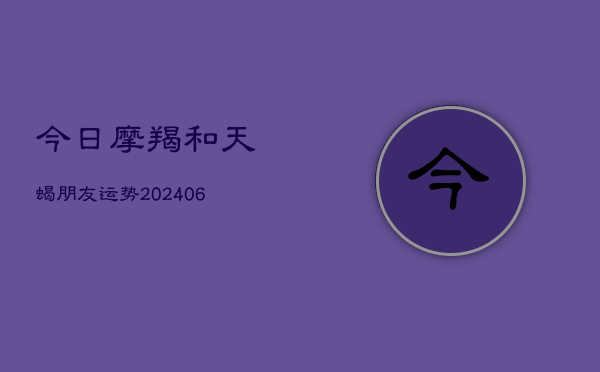 今日摩羯和天蝎朋友运势(6月22日)
