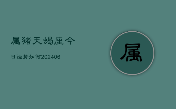 属猪天蝎座今日运势如何(6月22日)