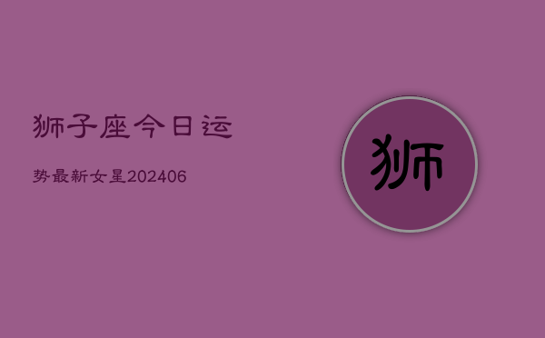 狮子座今日运势最新女星(6月22日)  第1张
