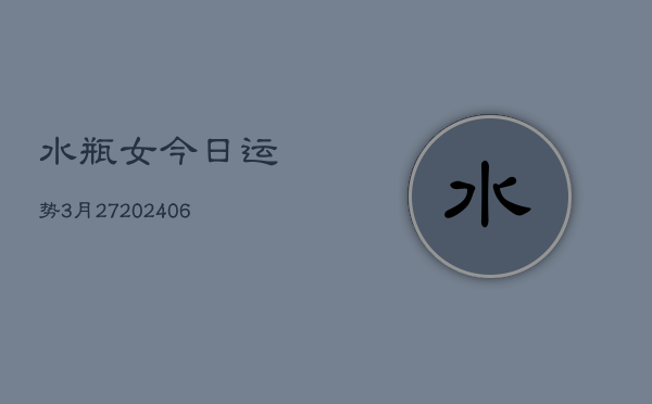 水瓶女今日运势3月27(6月22日)  第1张