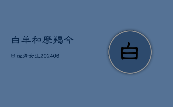 白羊和摩羯今日运势女生(6月22日)