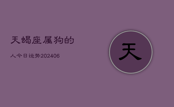 天蝎座属狗的人今日运势(6月22日)