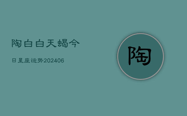 陶白白天蝎今日星座运势(6月22日)  第1张
