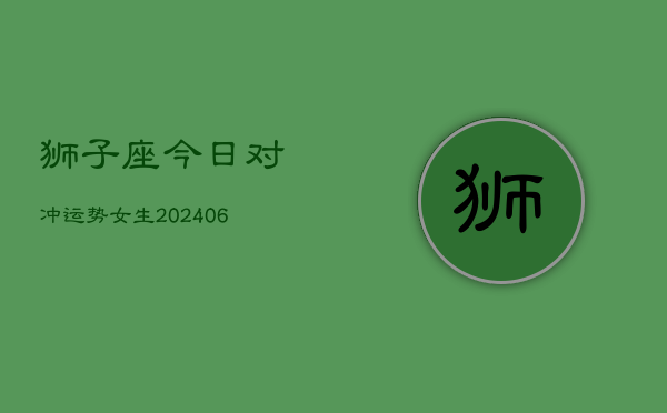 狮子座今日对冲运势女生(6月22日)  第1张