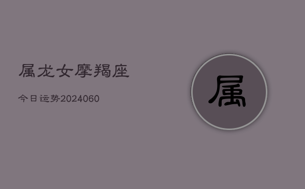属龙女摩羯座今日运势(6月15日)  第1张