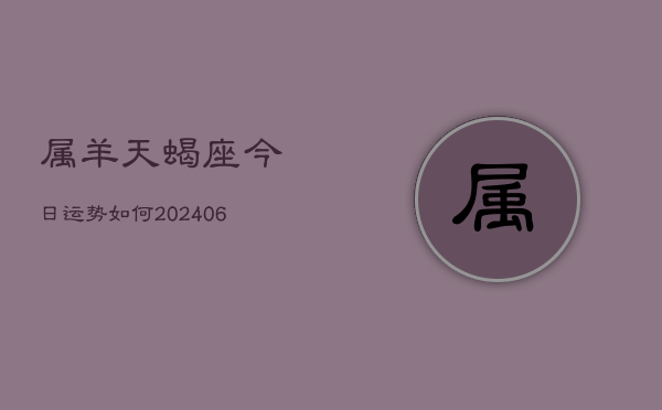 属羊天蝎座今日运势如何(6月15日)