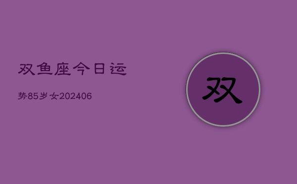 双鱼座今日运势85岁女(6月15日)  第1张