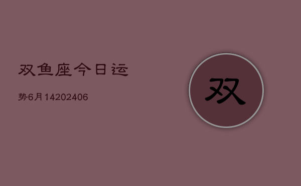 双鱼座今日运势6月14(6月15日)  第1张