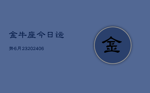 金牛座今日运势6月23(6月15日)  第1张