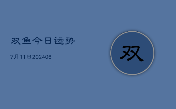 双鱼今日运势7月11日(6月15日)  第1张