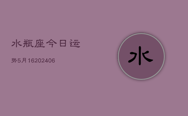 水瓶座今日运势5月16(6月15日)  第1张